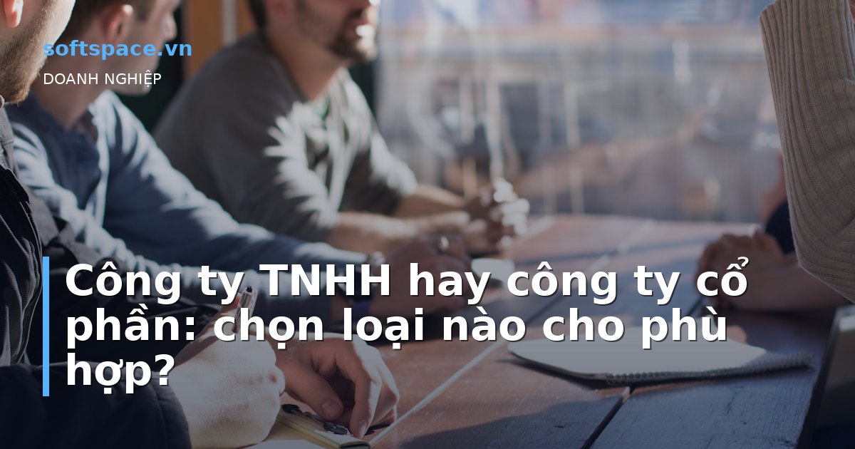 Công ty TNHH hay công ty cổ phần: chọn loại nào cho phù hợp?