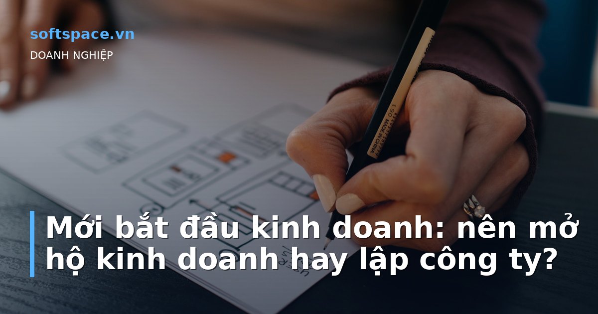 Mới bắt đầu kinh doanh: nên mở hộ kinh doanh hay lập công ty?