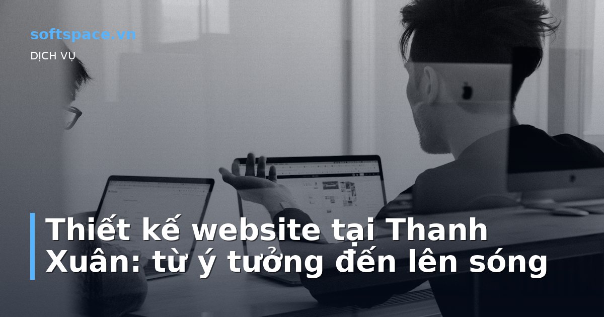 Thiết kế website tại Thanh Xuân: từ ý tưởng đến lên sóng