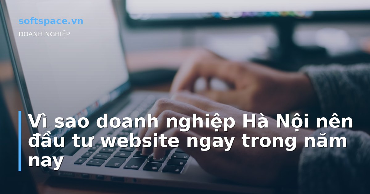 Vì sao doanh nghiệp Hà Nội nên đầu tư website ngay trong năm nay