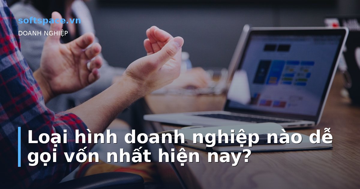 Bài viết Loại hình doanh nghiệp nào dễ gọi vốn nhất hiện nay?