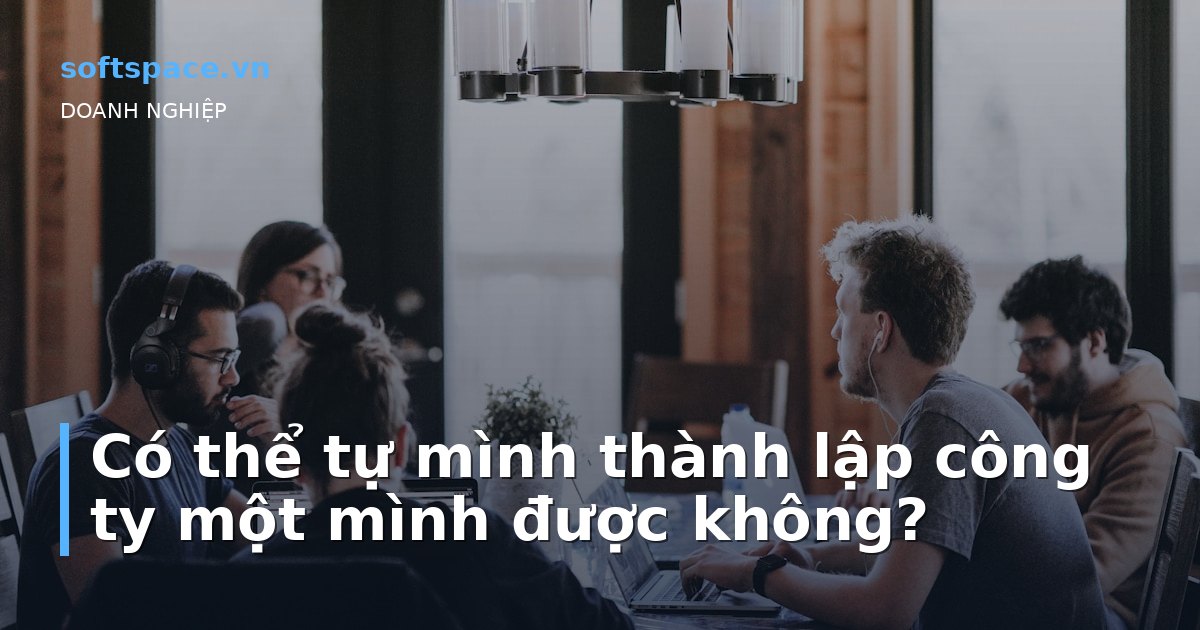 Có thể tự mình thành lập công ty một mình được không?
