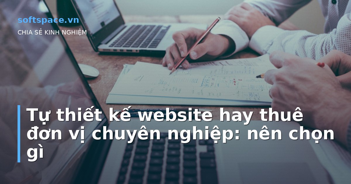 Tự thiết kế website hay thuê đơn vị chuyên nghiệp: nên chọn gì