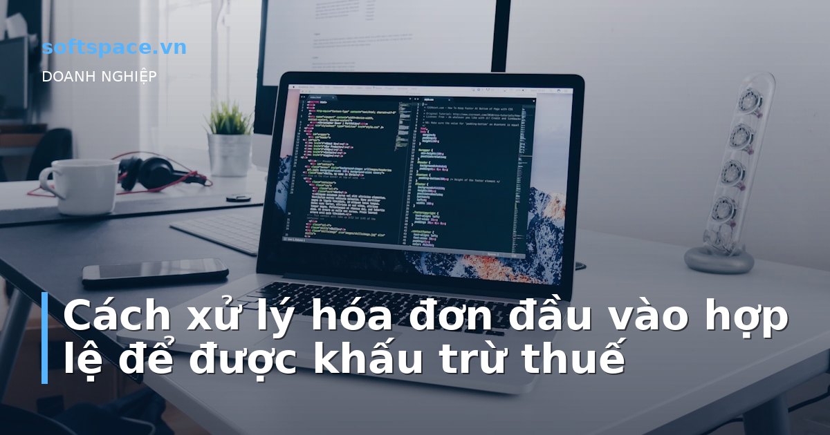 Bài viết Cách xử lý hóa đơn đầu vào hợp lệ để được khấu trừ thuế