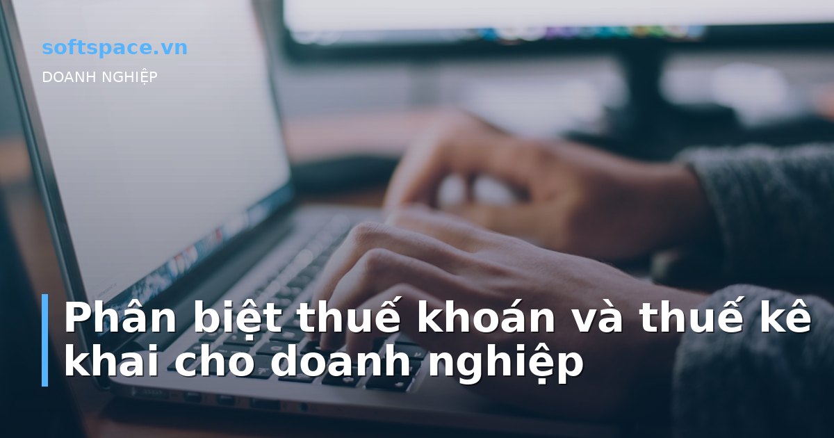Bài viết Phân biệt thuế khoán và thuế kê khai cho doanh nghiệp