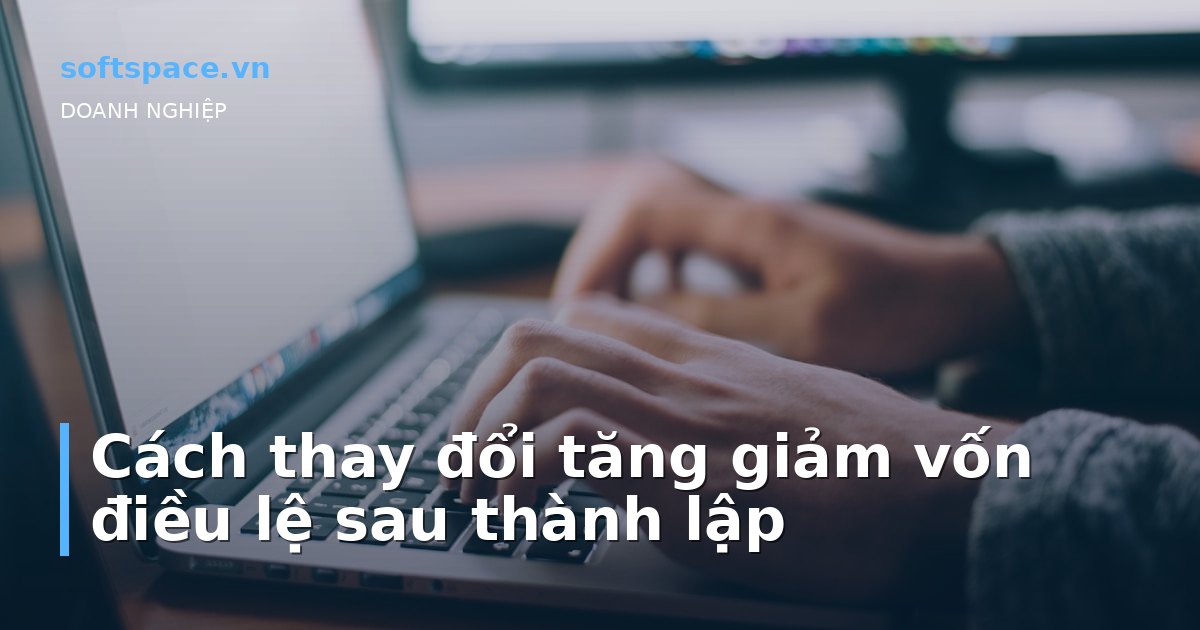 Cách thay đổi tăng giảm vốn điều lệ sau thành lập