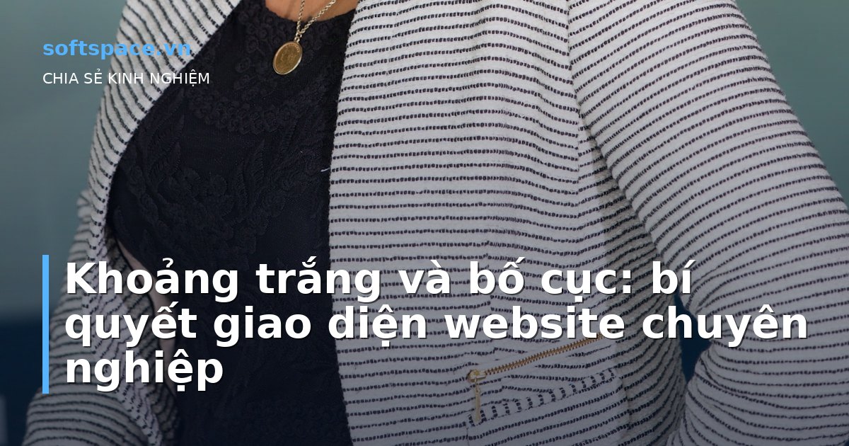 Khoảng trắng và bố cục: bí quyết giao diện website chuyên nghiệp