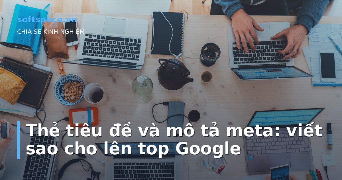 Thẻ tiêu đề và mô tả meta: viết sao cho lên top Google