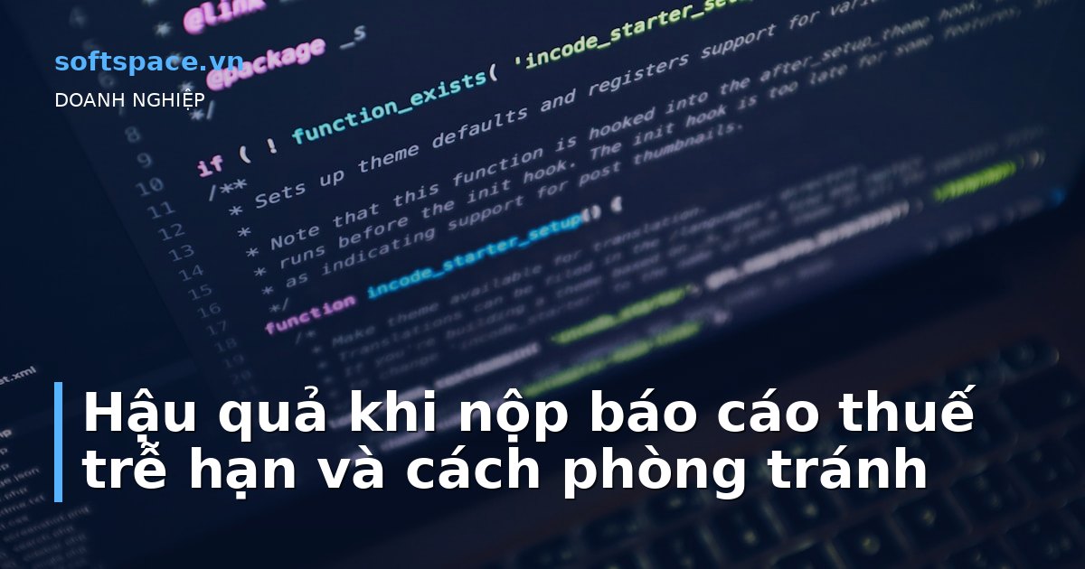 Hậu quả khi nộp báo cáo thuế trễ hạn và cách phòng tránh