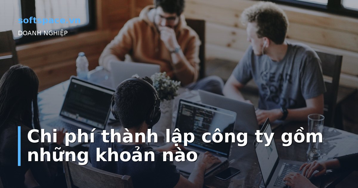 Bài viết Chi phí thành lập công ty gồm những khoản nào