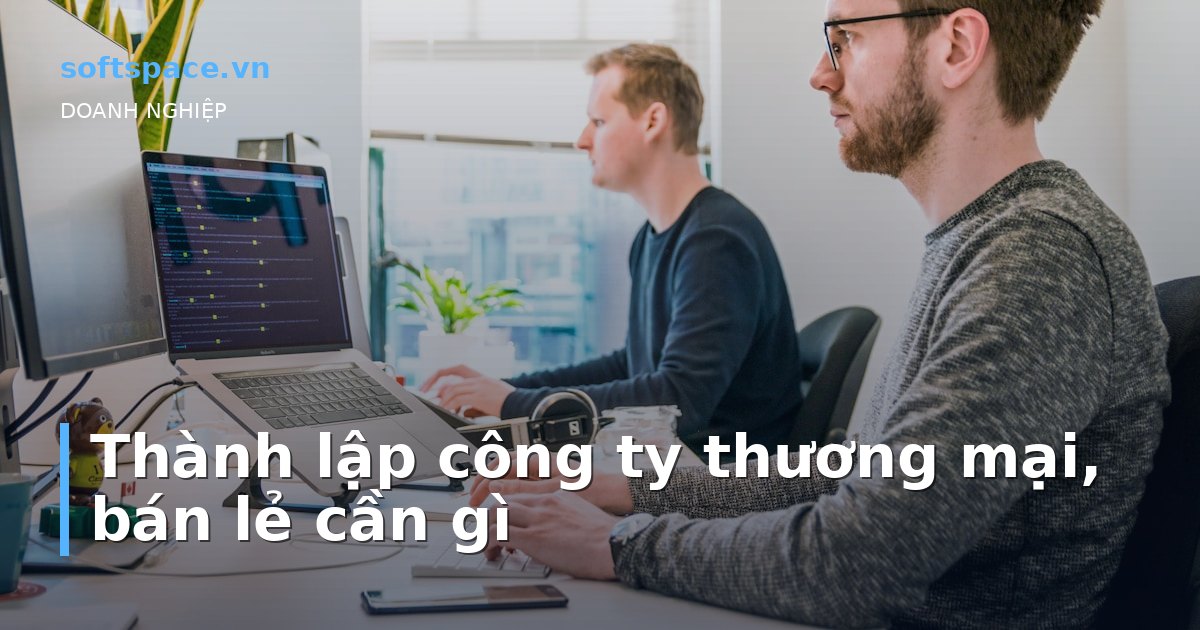 Thành lập công ty thương mại, bán lẻ cần gì