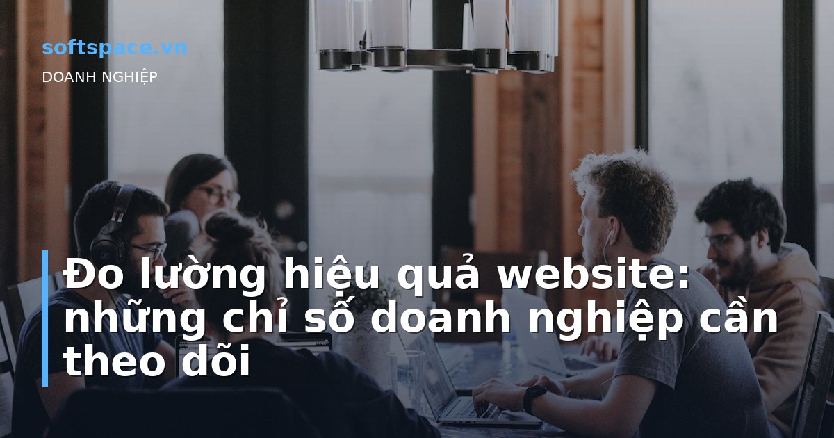 Đo lường hiệu quả website: những chỉ số doanh nghiệp cần theo dõi