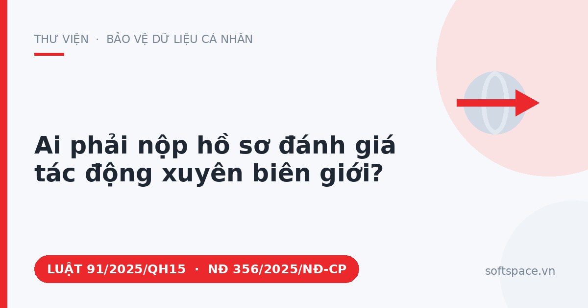 Theo Luật Bảo vệ dữ liệu cá nhân 2025, ai phải nộp hồ sơ đánh giá tác động xuyên biên giới?