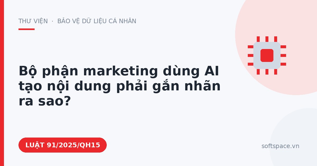Theo Luật Trí tuệ nhân tạo 2025, Bộ phận marketing dùng AI tạo nội dung phải gắn nhãn ra sao?