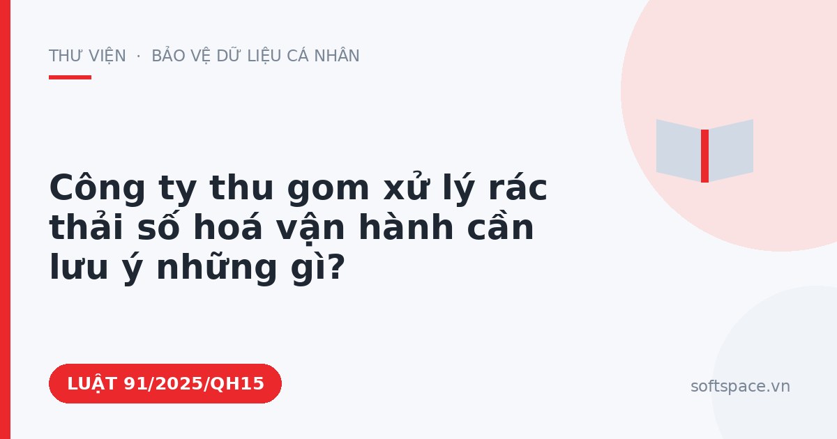 Theo Luật Chuyển đổi số 2025, công ty thu gom xử lý rác thải số hoá vận hành cần lưu ý những gì?