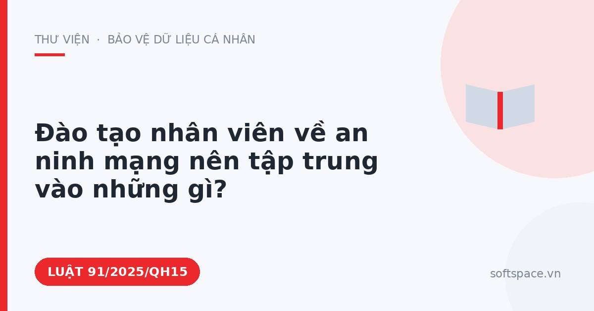 Theo Luật An ninh mạng 2025, đào tạo nhân viên về an ninh mạng nên tập trung vào những gì?