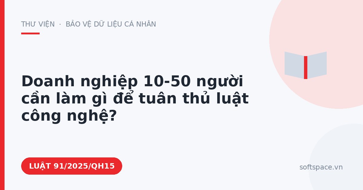Theo Luật An ninh mạng 2025, doanh nghiệp 10-50 người cần làm gì để tuân thủ luật công nghệ?