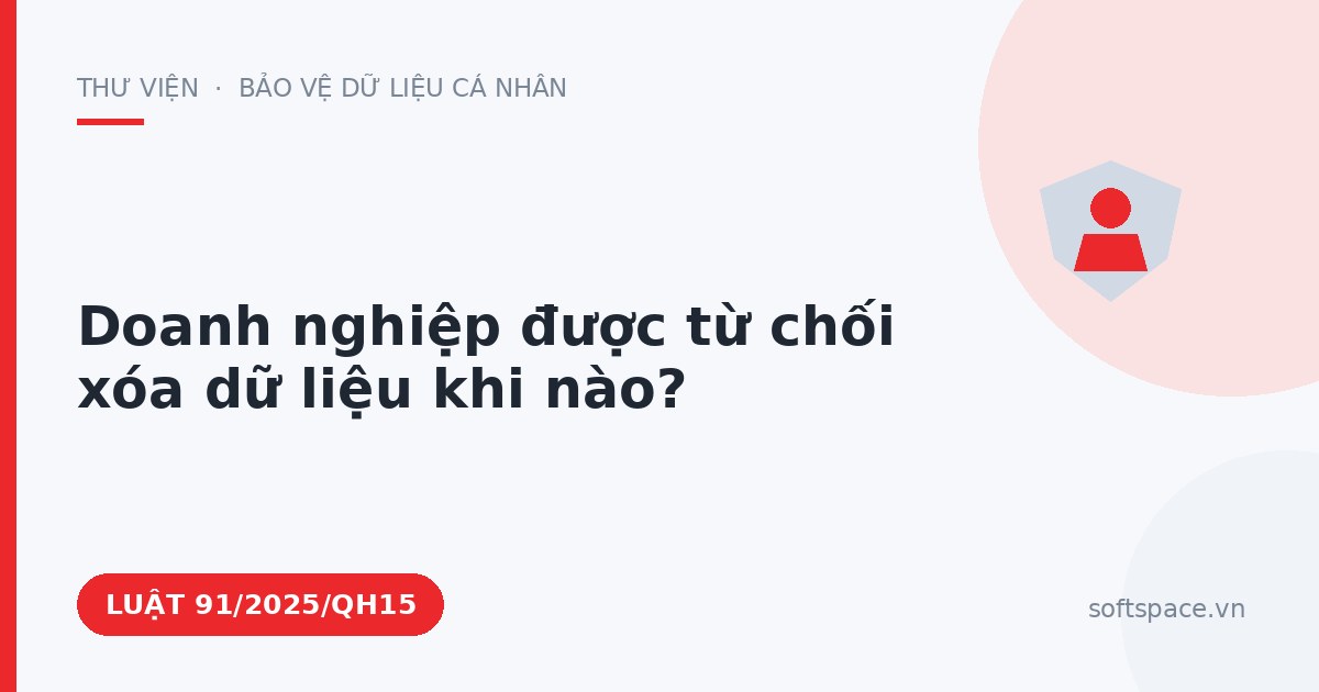 Theo Luật Bảo vệ dữ liệu cá nhân, doanh nghiệp được từ chối xóa dữ liệu khi nào?
