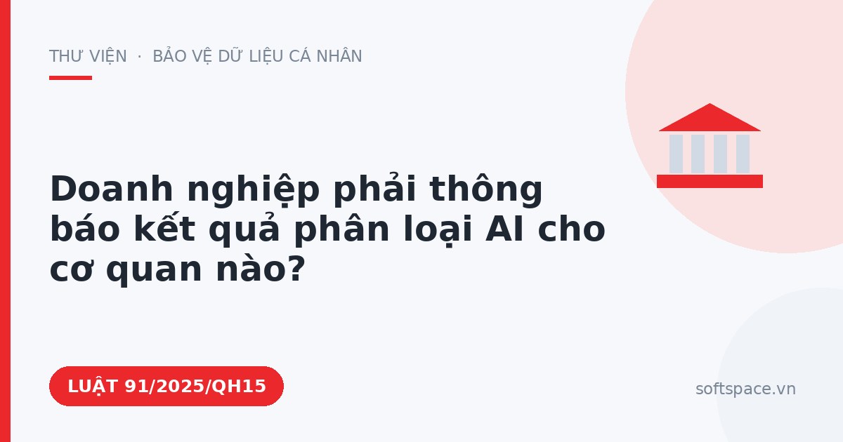 Theo Luật Trí tuệ nhân tạo 2025, doanh nghiệp phải thông báo kết quả phân loại AI cho cơ quan nào?