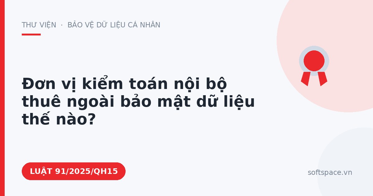 Theo Luật An ninh mạng 2025, đơn vị kiểm toán nội bộ thuê ngoài bảo mật dữ liệu thế nào?