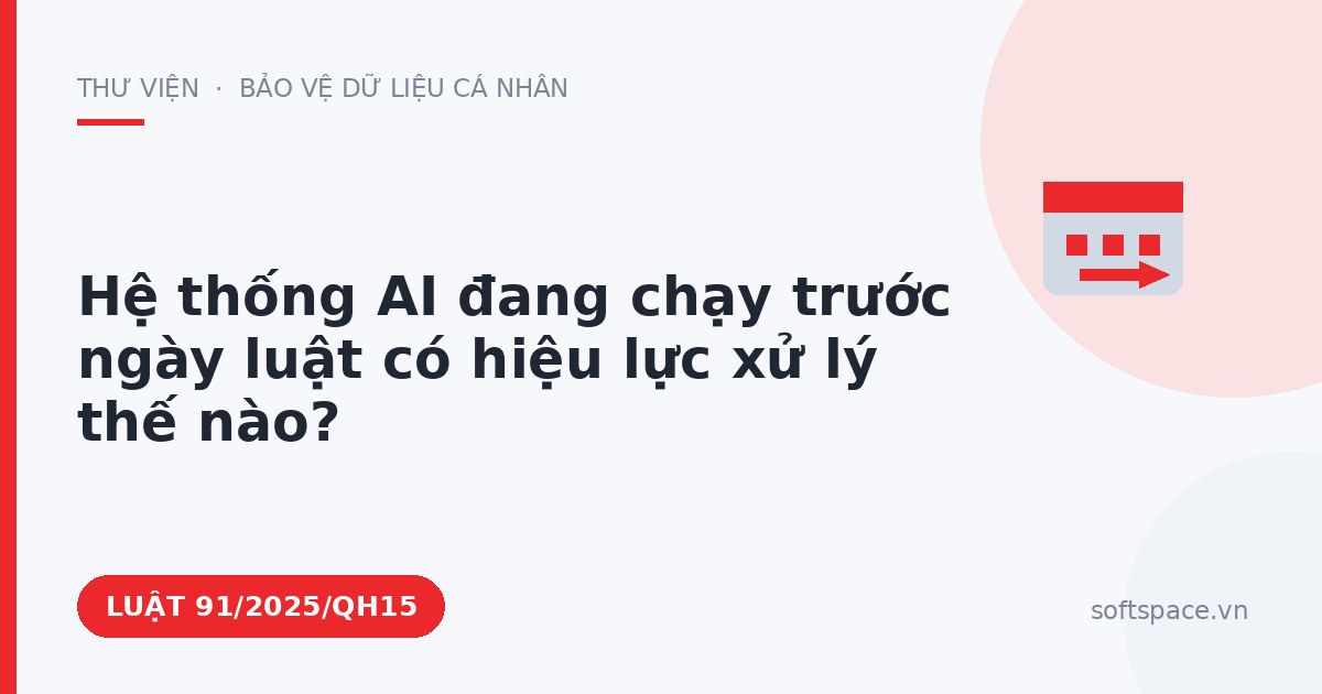 Theo Luật Trí tuệ nhân tạo 2025, hệ thống AI đang chạy trước ngày luật có hiệu lực xử lý thế nào?