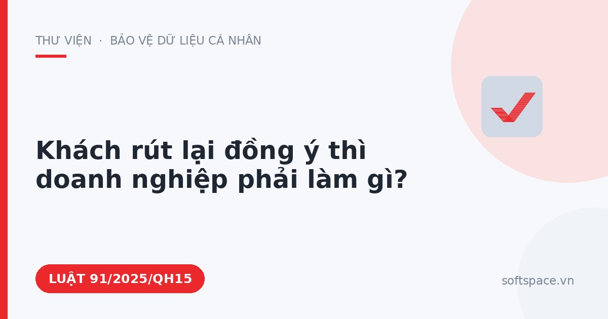 Theo Luật Bảo vệ dữ liệu cá nhân, khách rút lại đồng ý thì doanh nghiệp phải làm gì?