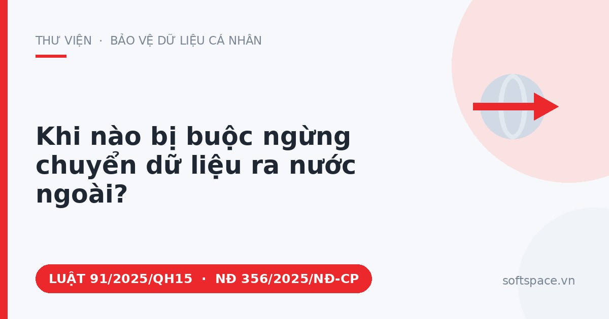 Theo Luật Bảo vệ dữ liệu cá nhân 2025, khi nào bị buộc ngừng chuyển dữ liệu ra nước ngoài?