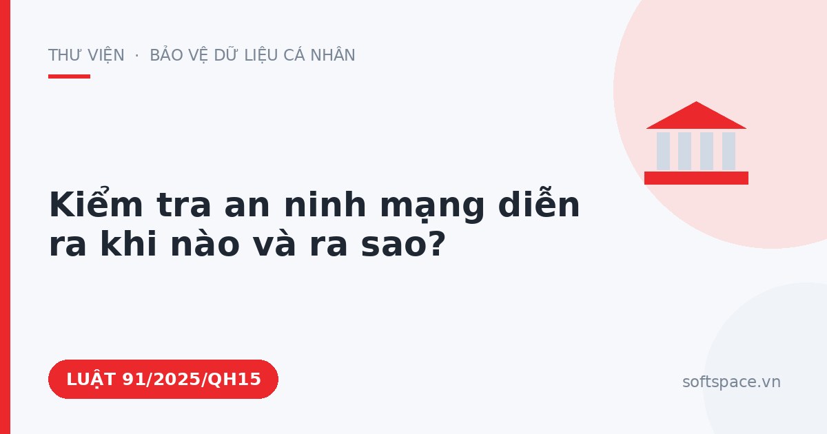 Theo Luật An ninh mạng 2025, kiểm tra an ninh mạng diễn ra khi nào và ra sao?