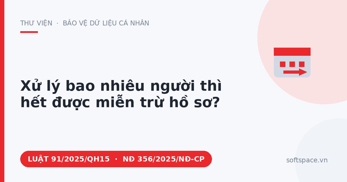 Theo Luật Bảo vệ dữ liệu cá nhân 2025, xử lý bao nhiêu người thì hết được miễn trừ hồ sơ?