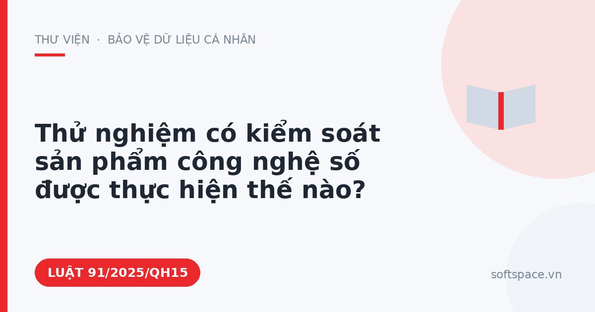 Theo Luật Công nghiệp công nghệ số, thử nghiệm có kiểm soát sản phẩm công nghệ số được thực hiện thế nào?