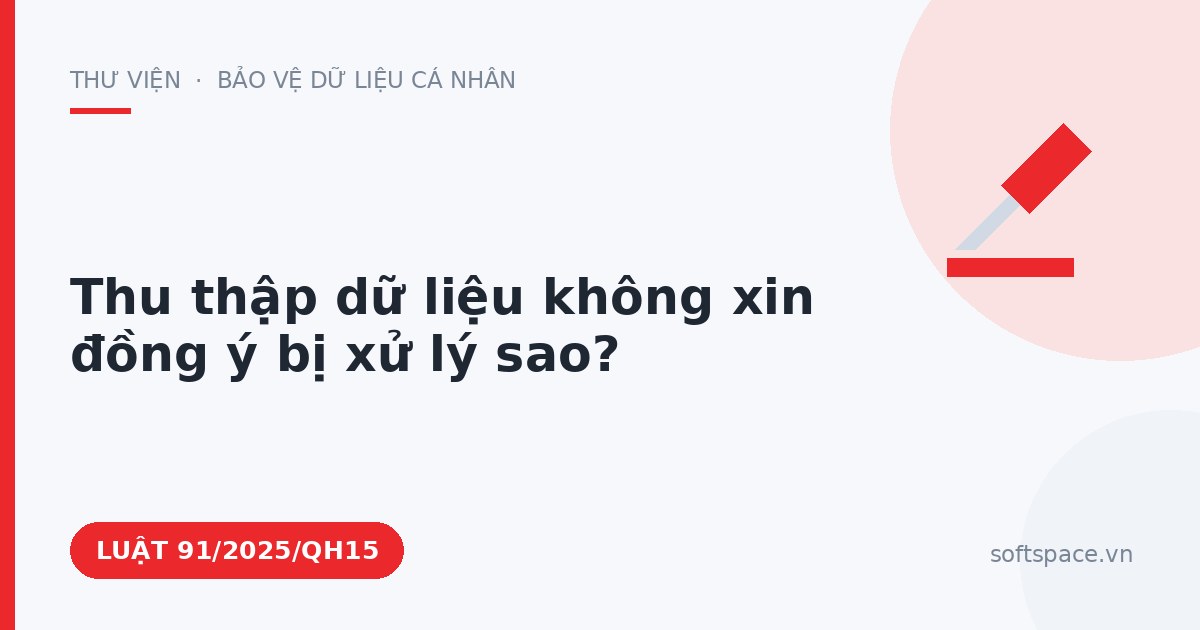 Theo Luật Bảo vệ dữ liệu cá nhân, thu thập dữ liệu không xin đồng ý bị xử lý sao?