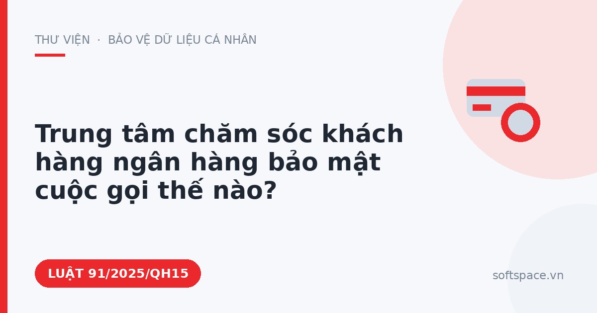 Theo Luật An ninh mạng 2025, trung tâm chăm sóc khách hàng ngân hàng bảo mật cuộc gọi thế nào?