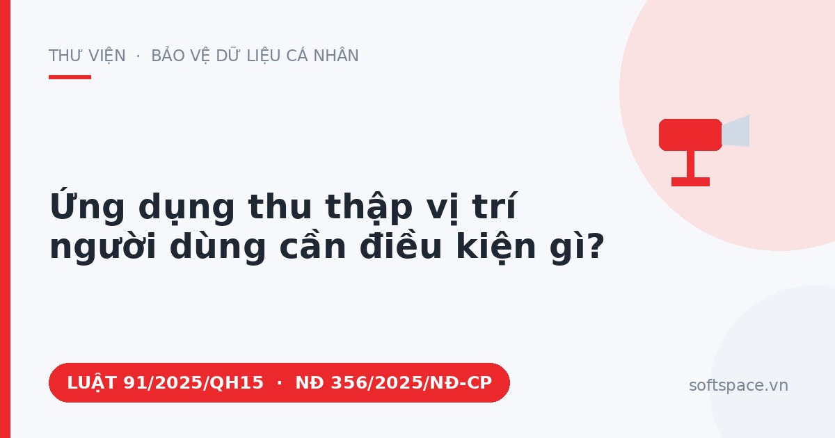 Theo Luật Bảo vệ dữ liệu cá nhân 2025, ứng dụng thu thập vị trí người dùng cần điều kiện gì?