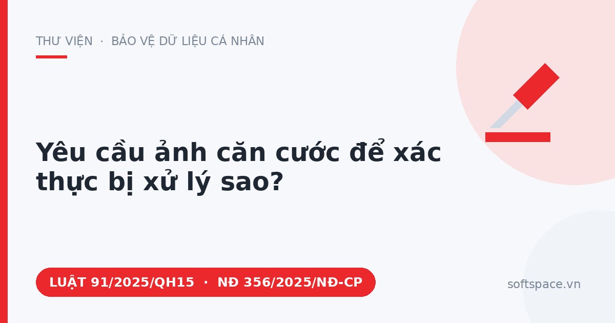 Theo Luật Bảo vệ dữ liệu cá nhân 2025, yêu cầu ảnh căn cước để xác thực bị xử lý sao?